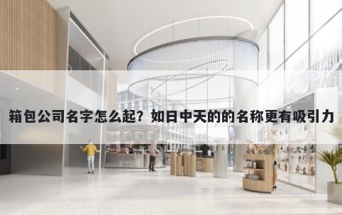 箱包公司名字怎么起？如日中天的的名称更有吸引力