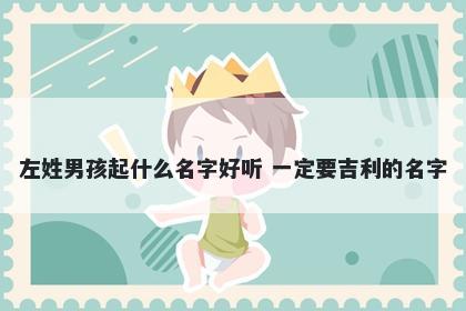 左姓男孩起什么名字好听 一定要...