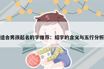 适合男孩起名的字推荐：绍字的...