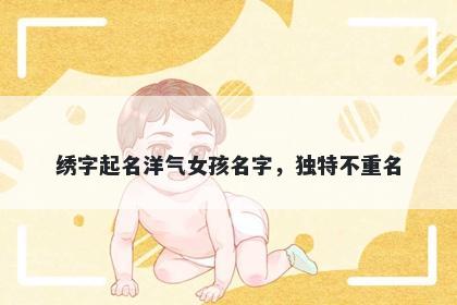 绣字起名洋气女孩名字，独特不...