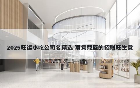 2025旺运小吃公司名精选 寓意鼎盛的招财旺生意