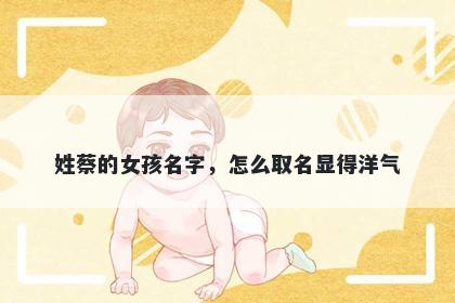 姓蔡的女孩名字，怎么取名显得...