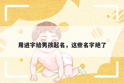 用进字给男孩起名，这些名字绝...