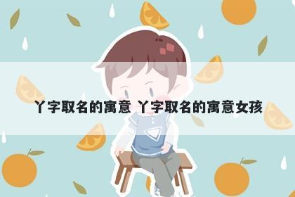丫字取名的寓意 丫字取名的寓意...
