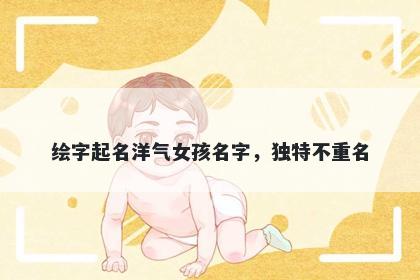 绘字起名洋气女孩名字，独特不...