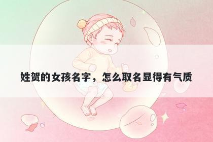 姓贺的女孩名字，怎么取名显得...