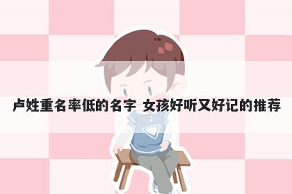 卢姓重名率低的名字 女孩好听又...