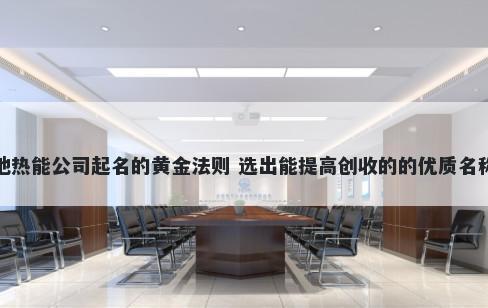 地热能公司起名的黄金法则 选出能提高创收的的优质名称