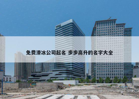 免费滑冰公司起名 步步高升的名字大全