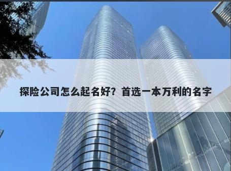 探险公司怎么起名好？首选一本...