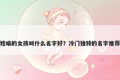 姓喻的女孩叫什么名字好？冷门...