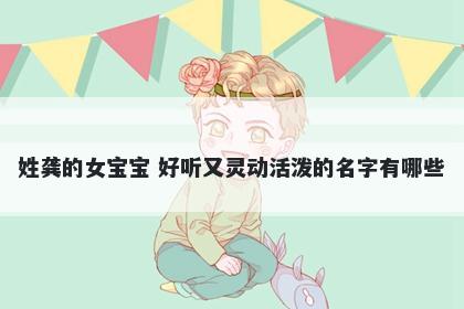 姓龚的女宝宝 好听又灵动活泼的...