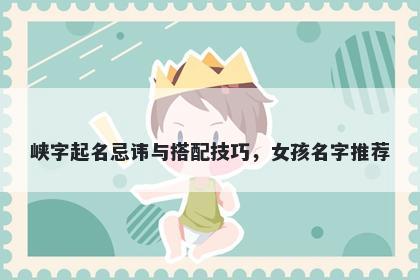 峡字起名忌讳与搭配技巧，女孩...