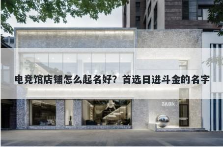 电竞馆店铺怎么起名好？首选日...