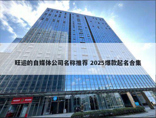 旺运的自媒体公司名称推荐 2025爆款起名合集