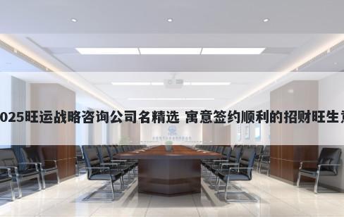 2025旺运战略咨询公司名精选 寓意签约顺利的招财旺生意