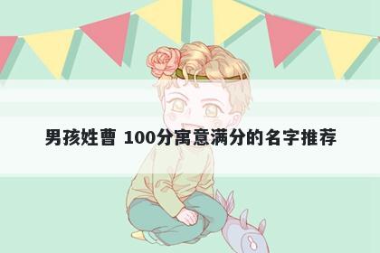 男孩姓曹 100分寓意满分的名字...