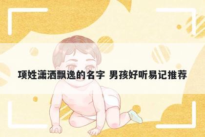 项姓潇洒飘逸的名字 男孩好听易...