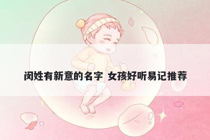 闵姓有新意的名字 女孩好听易记...