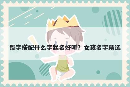 镯字搭配什么字起名好听？女孩...