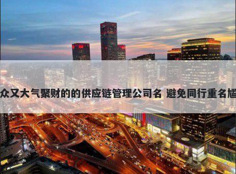 小众又大气聚财的的供应链管理公司名 避免同行重名尴尬