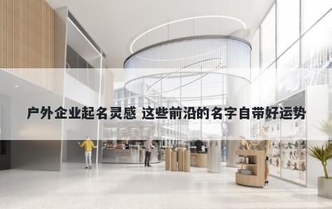 户外企业起名灵感 这些前沿的名字自带好运势