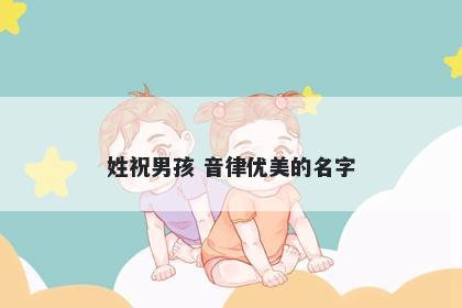 姓祝男孩 音律优美的名字