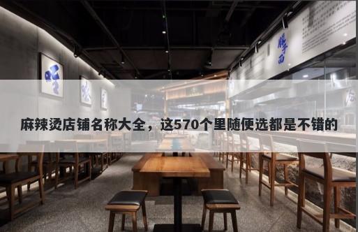 麻辣烫店铺名称大全，这570个里随便选都是不错的