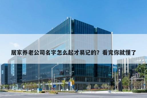 居家养老公司名字怎么起才易记的？看完你就懂了