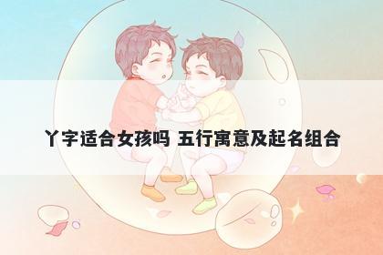 丫字适合女孩吗 五行寓意及起名...