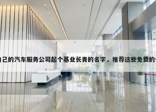 给自己的汽车服务公司起个基业长青的名字，推荐这些免费的使用