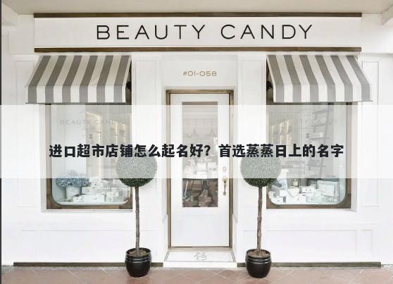 进口超市店铺怎么起名好？首选...