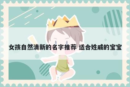 女孩自然清新的名字推荐 适合姓戚的宝宝