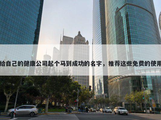 给自己的健康公司起个马到成功的名字，推荐这些免费的使用