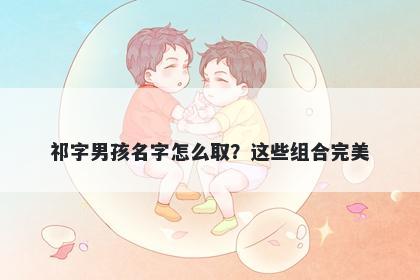 祁字男孩名字怎么取？这些组合...