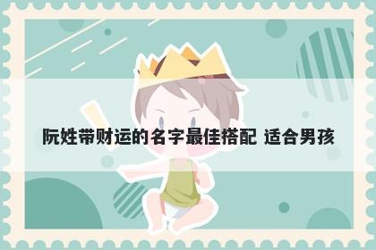 阮姓带财运的名字最佳搭配 适合男孩