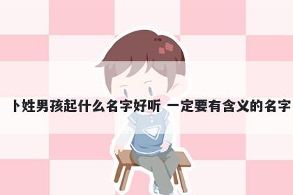 卜姓男孩起什么名字好听 一定要...