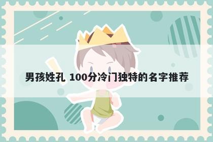 男孩姓孔 100分冷门独特的名字推荐