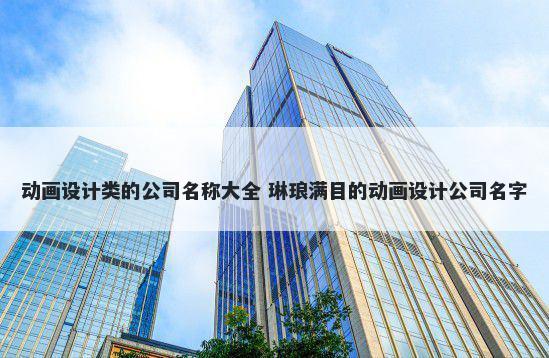 动画设计类的公司名称大全 琳琅满目的动画设计公司名字