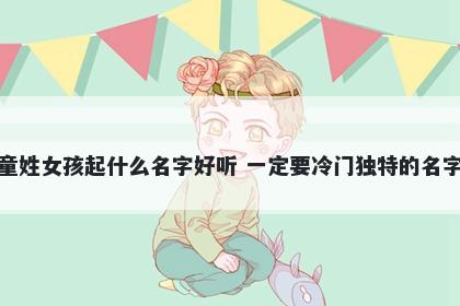 童姓女孩起什么名字好听 一定要...