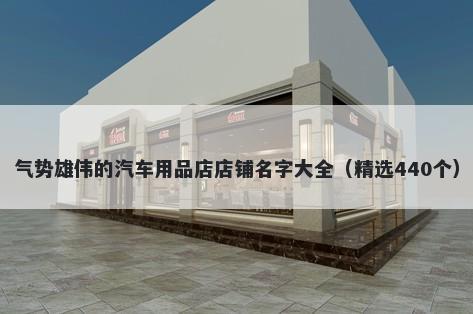 气势雄伟的汽车用品店店铺名字大全（精选440个）
