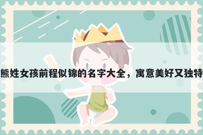 熊姓女孩前程似锦的名字大全，...