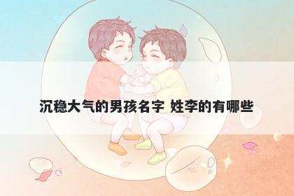 沉稳大气的男孩名字 姓李的有哪...