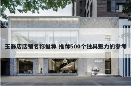 玉器店店铺名称推荐 推荐500个独具魅力的参考