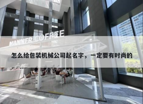 怎么给包装机械公司起名字，一定要有时尚的