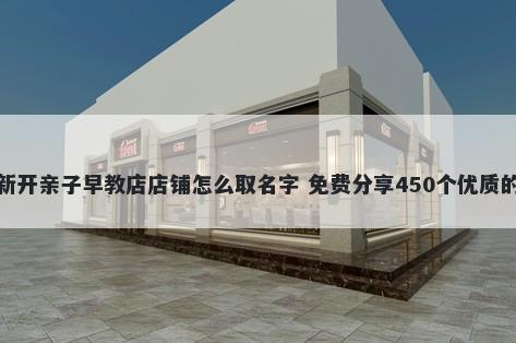 新开亲子早教店店铺怎么取名字 免费分享450个优质的