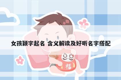 女孩颖字起名 含义解读及好听名...