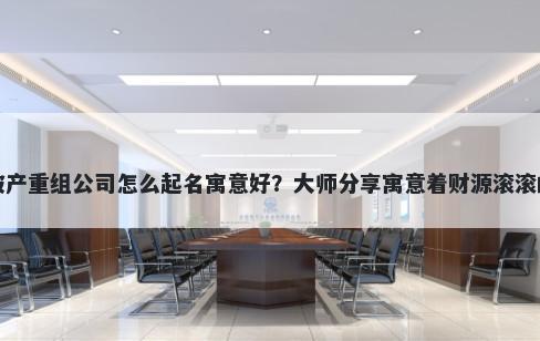 新开破产重组公司怎么起名寓意好？大师分享寓意着财源滚滚的名字