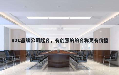 B2C品牌公司起名，有创意的的名称更有价值
