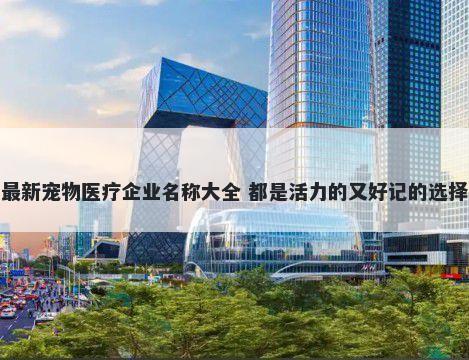 最新宠物医疗企业名称大全 都是活力的又好记的选择